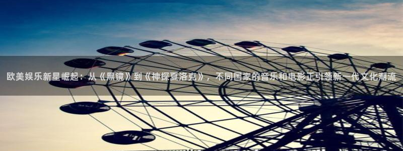 极悦开户：欧美娱乐新星崛起：从《黑镜》到《神探夏洛克》，不同国家的音乐和电影正引领新一代文化潮流