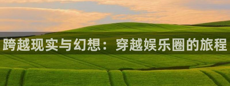 极悦娱乐官网：跨越现实与幻想：穿越娱乐圈的旅程