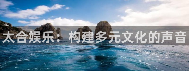 极悦娱乐官网：太合娱乐：构建多元文化的声音