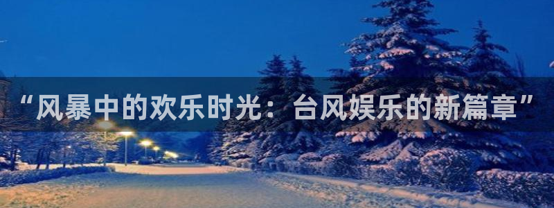 极悦娱乐：“风暴中的欢乐时光：台风娱乐的新篇章”